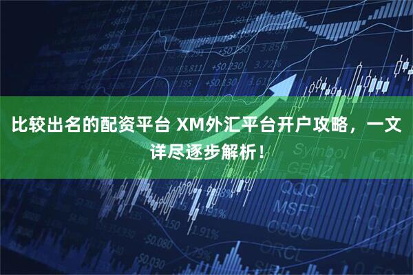 比较出名的配资平台 XM外汇平台开户攻略，一文详尽逐步解析！