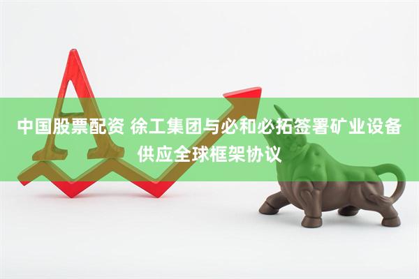 中国股票配资 徐工集团与必和必拓签署矿业设备供应全球框架协议