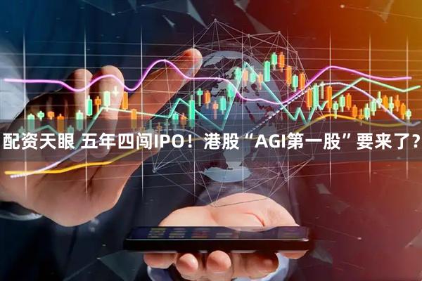 配资天眼 五年四闯IPO！港股“AGI第一股”要来了？