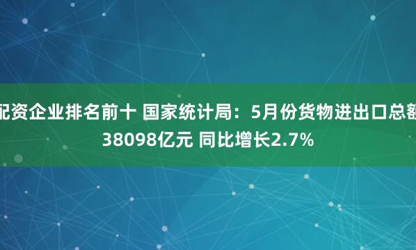 配资企业排名前十 国家统计局：5月份货物进出口总额38098亿元 同比增长2.7%