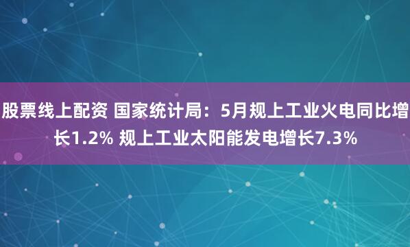 股票线上配资 国家统计局：5月规上工业火电同比增长1.2% 规上工业太阳能发电增长7.3%