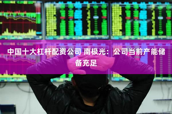 中国十大杠杆配资公司 南极光：公司当前产能储备充足