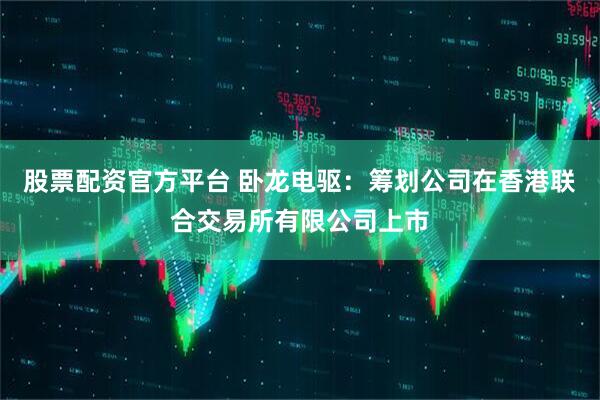 股票配资官方平台 卧龙电驱：筹划公司在香港联合交易所有限公司上市