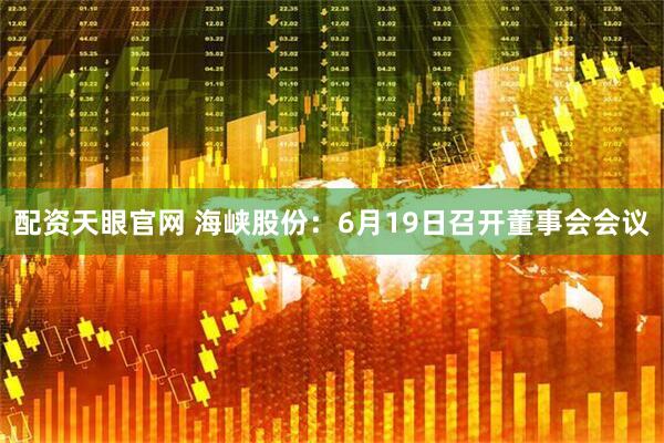 配资天眼官网 海峡股份：6月19日召开董事会会议