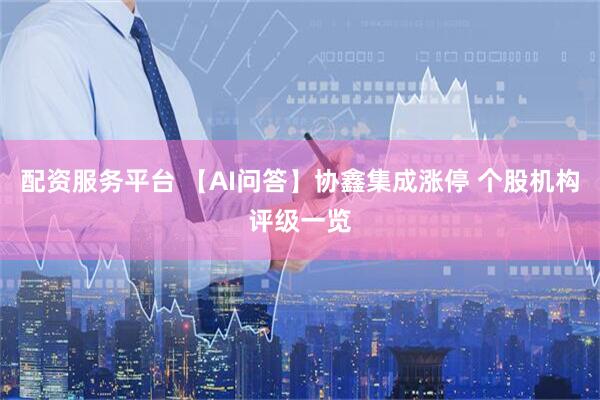 配资服务平台 【AI问答】协鑫集成涨停 个股机构评级一览