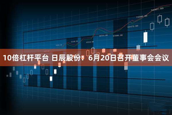 10倍杠杆平台 日辰股份：6月20日召开董事会会议