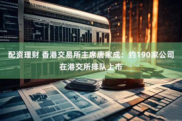 配资理财 香港交易所主席唐家成：约190家公司在港交所排队上市