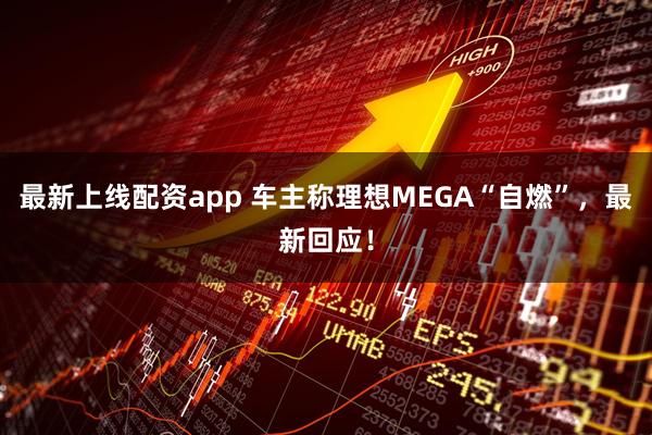 最新上线配资app 车主称理想MEGA“自燃”，最新回应！