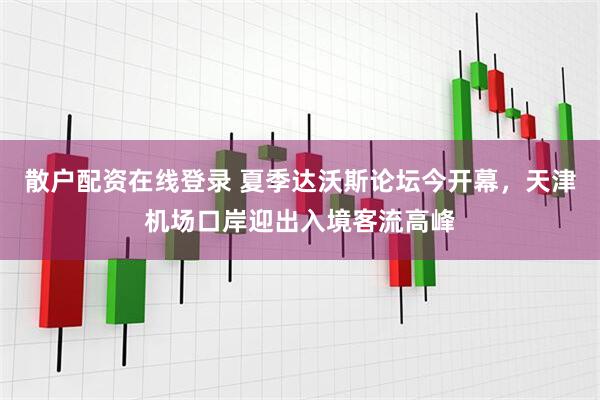 散户配资在线登录 夏季达沃斯论坛今开幕，天津机场口岸迎出入境客流高峰