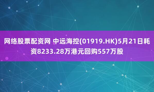 网络股票配资网 中远海控(01919.HK)5月21日耗资8233.28万港元回购557万股