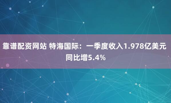 靠谱配资网站 特海国际：一季度收入1.978亿美元 同比增5.4%