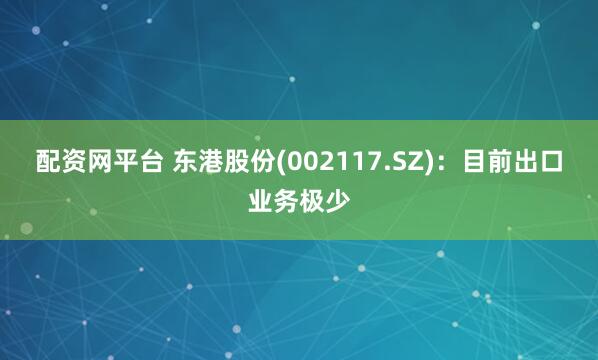 配资网平台 东港股份(002117.SZ)：目前出口业务极少