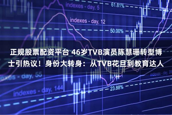 正规股票配资平台 46岁TVB演员陈慧珊转型博士引热议！身份大转身：从TVB花旦到教育达人