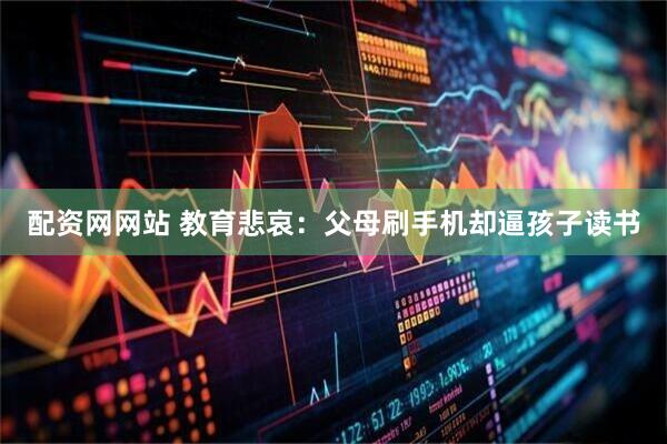 配资网网站 教育悲哀：父母刷手机却逼孩子读书