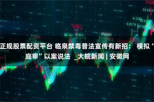 正规股票配资平台 临泉禁毒普法宣传有新招： 模拟“庭审”以案说法  _大皖新闻 | 安徽网