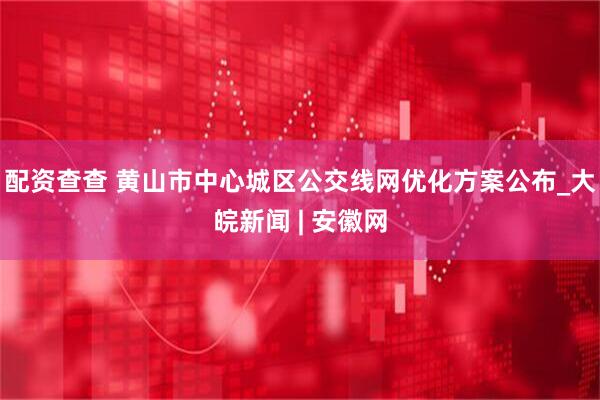 配资查查 黄山市中心城区公交线网优化方案公布_大皖新闻 | 安徽网