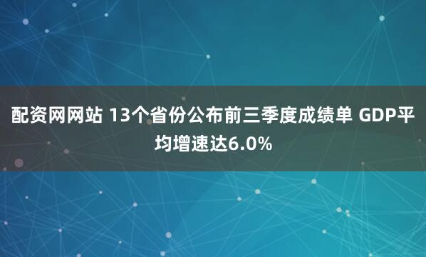 配资网网站 13个省份公布前三季度成绩单 GDP平均增速达6.0%