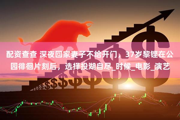 配资查查 深夜回家妻子不给开门，37岁黎铿在公园徘徊片刻后，选择投湖自尽_时候_电影_演艺