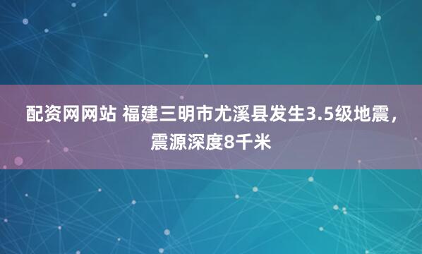 配资网网站 福建三明市尤溪县发生3.5级地震，震源深度8千米