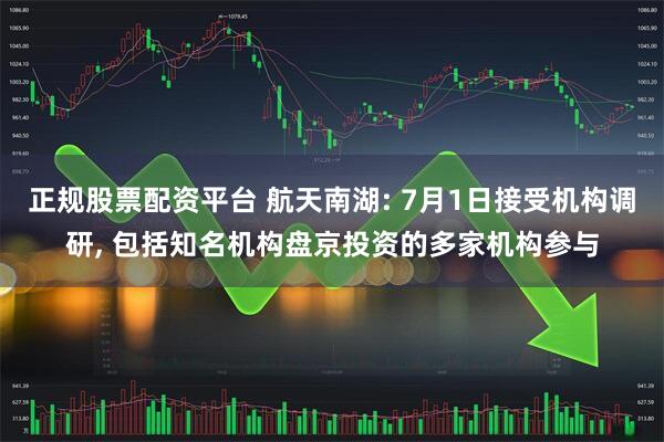 正规股票配资平台 航天南湖: 7月1日接受机构调研, 包括知名机构盘京投资的多家机构参与