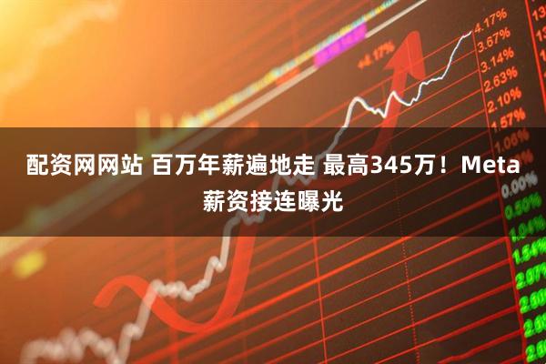 配资网网站 百万年薪遍地走 最高345万！Meta薪资接连曝光