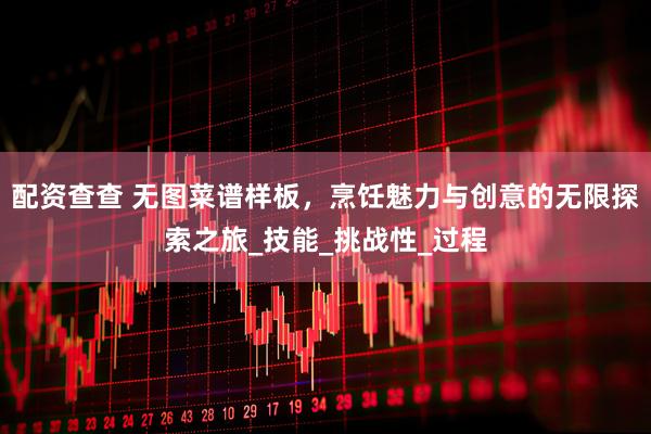 配资查查 无图菜谱样板，烹饪魅力与创意的无限探索之旅_技能_挑战性_过程