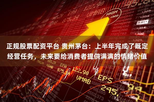 正规股票配资平台 贵州茅台：上半年完成了既定经营任务，未来要给消费者提供满满的情绪价值