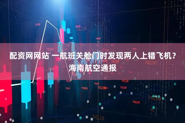 配资网网站 一航班关舱门时发现两人上错飞机？海南航空通报