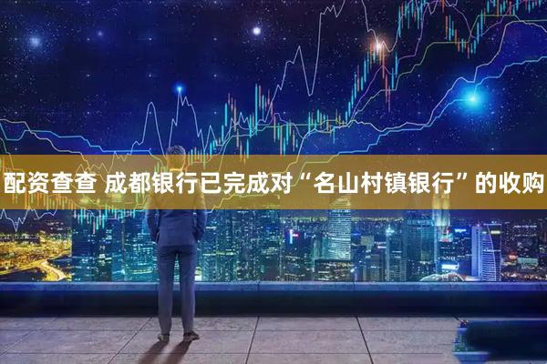 配资查查 成都银行已完成对“名山村镇银行”的收购