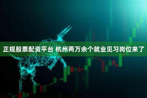 正规股票配资平台 杭州两万余个就业见习岗位来了