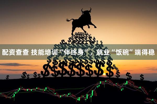 配资查查 技能培训“伴终身”，就业“饭碗”端得稳