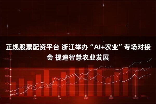 正规股票配资平台 浙江举办“AI+农业”专场对接会 提速智慧农业发展