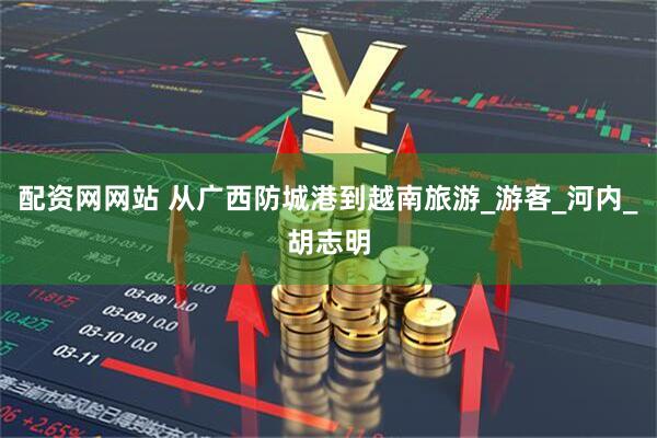 配资网网站 从广西防城港到越南旅游_游客_河内_胡志明