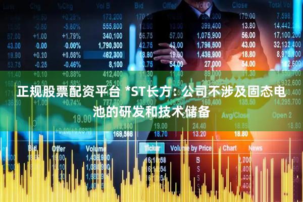 正规股票配资平台 *ST长方: 公司不涉及固态电池的研发和技术储备