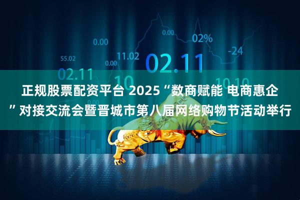 正规股票配资平台 2025“数商赋能 电商惠企”对接交流会暨晋城市第八届网络购物节活动举行