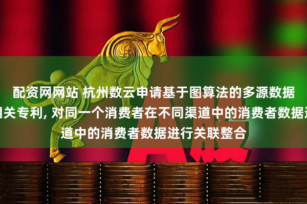 配资网网站 杭州数云申请基于图算法的多源数据整合方法等相关专利, 对同一个消费者在不同渠道中的消费者数据进行关联整合