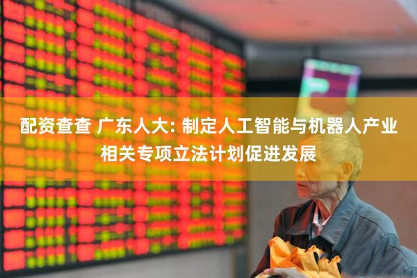 配资查查 广东人大: 制定人工智能与机器人产业相关专项立法计划促进发展