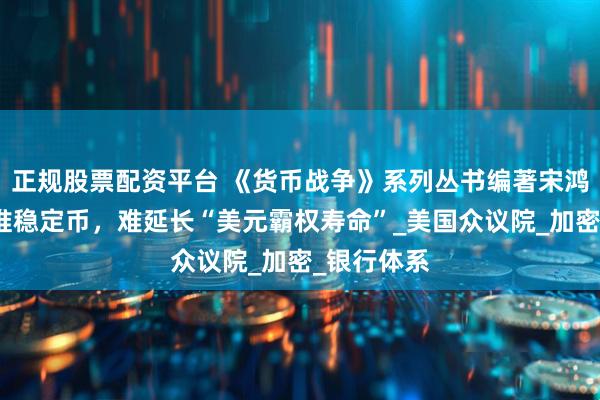 正规股票配资平台 《货币战争》系列丛书编著宋鸿兵：美力推稳定币，难延长“美元霸权寿命”_美国众议院_加密_银行体系