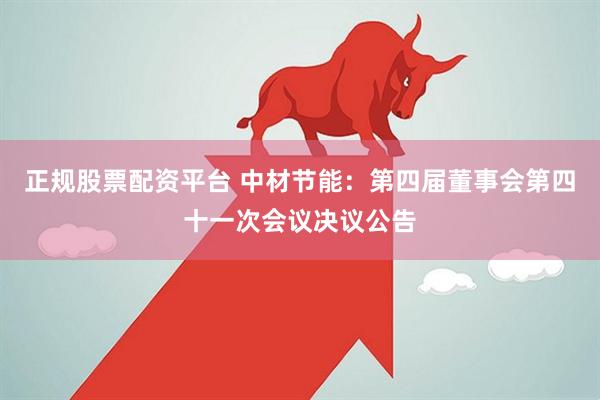 正规股票配资平台 中材节能：第四届董事会第四十一次会议决议公告
