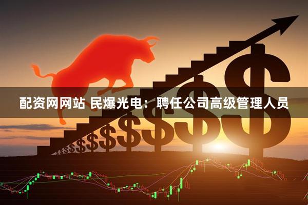 配资网网站 民爆光电：聘任公司高级管理人员