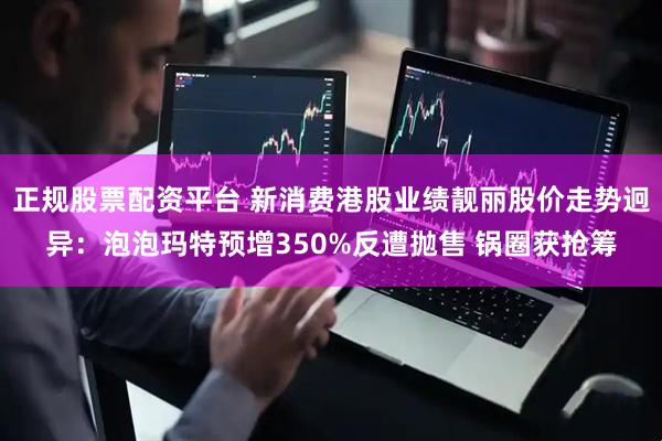 正规股票配资平台 新消费港股业绩靓丽股价走势迥异：泡泡玛特预增350%反遭抛售 锅圈获抢筹