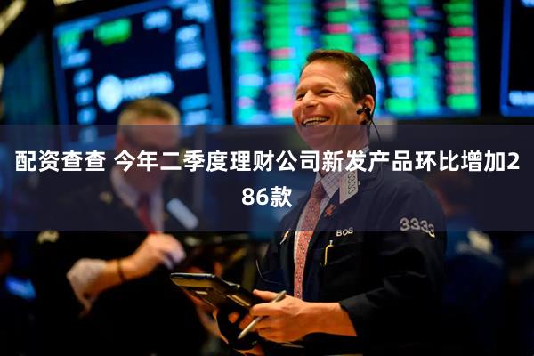 配资查查 今年二季度理财公司新发产品环比增加286款