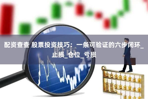 配资查查 股票投资技巧：一条可验证的六步闭环_止损_仓位_亏损
