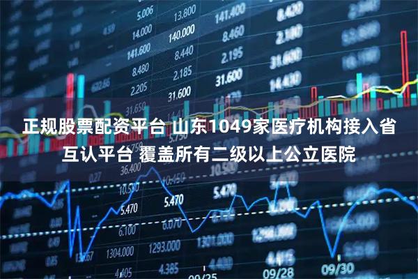 正规股票配资平台 山东1049家医疗机构接入省互认平台 覆盖所有二级以上公立医院