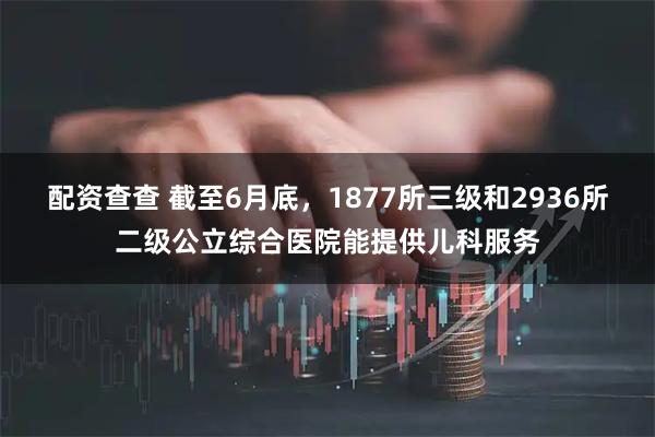 配资查查 截至6月底，1877所三级和2936所二级公立综合医院能提供儿科服务