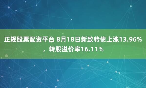 正规股票配资平台 8月18日新致转债上涨13.96%，转股溢价率16.11%