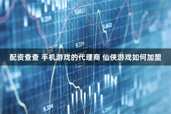 配资查查 手机游戏的代理商 仙侠游戏如何加盟