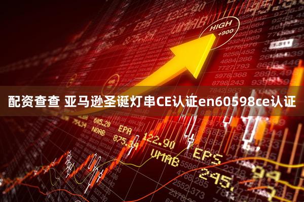 配资查查 亚马逊圣诞灯串CE认证en60598ce认证