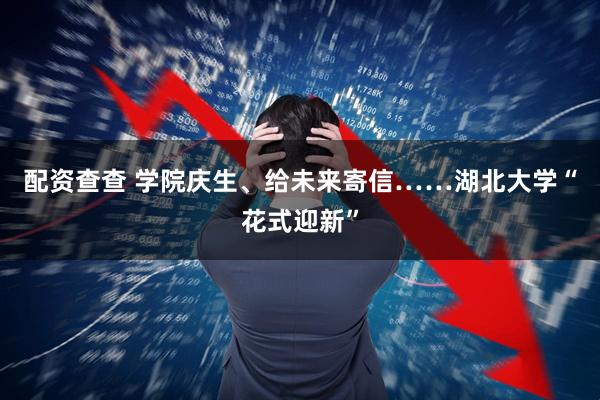配资查查 学院庆生、给未来寄信……湖北大学“花式迎新”