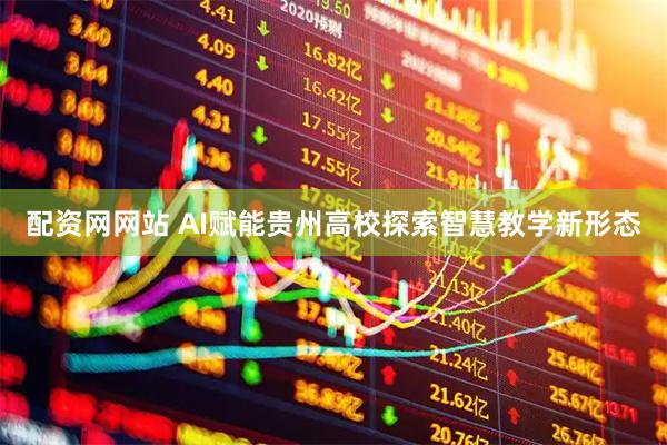 配资网网站 AI赋能贵州高校探索智慧教学新形态